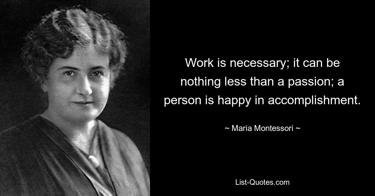 Work is necessary; it can be nothing less than a passion; a person is happy in accomplishment. — © Maria Montessori