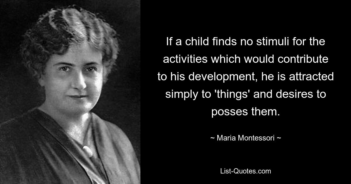 If a child finds no stimuli for the activities which would contribute to his development, he is attracted simply to 'things' and desires to posses them. — © Maria Montessori