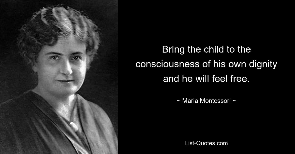 Bring the child to the consciousness of his own dignity and he will feel free. — © Maria Montessori