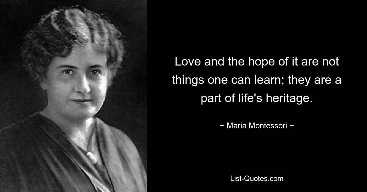 Love and the hope of it are not things one can learn; they are a part of life's heritage. — © Maria Montessori