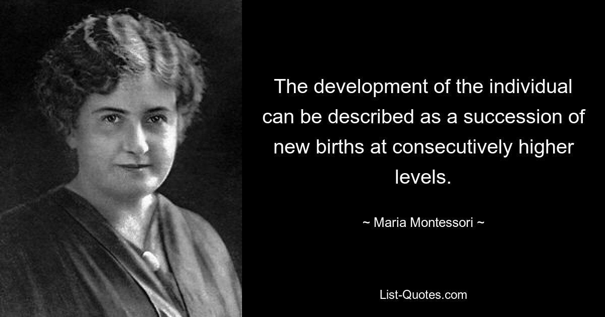 The development of the individual can be described as a succession of new births at consecutively higher levels. — © Maria Montessori