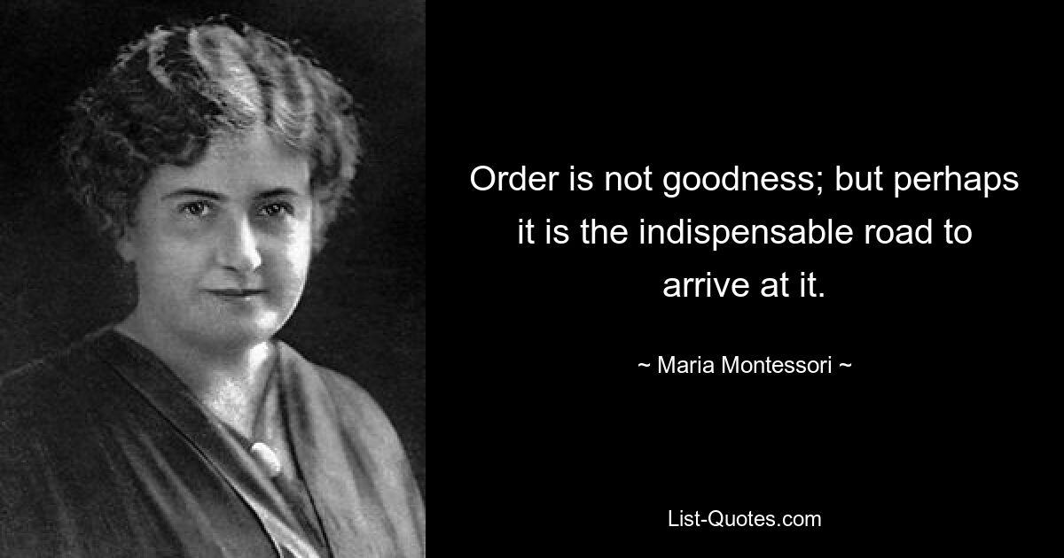 Order is not goodness; but perhaps it is the indispensable road to arrive at it. — © Maria Montessori