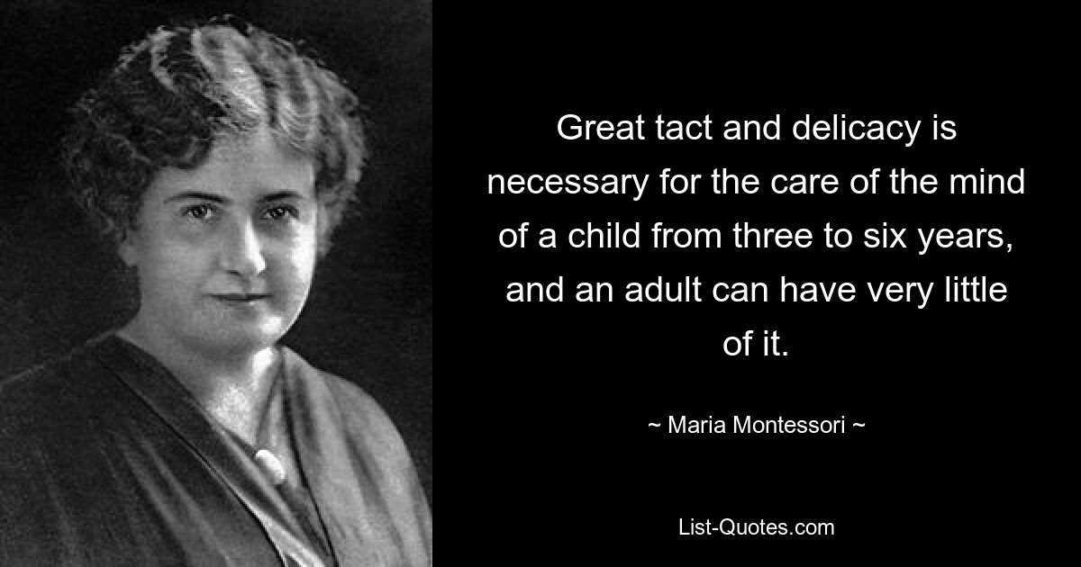 Great tact and delicacy is necessary for the care of the mind of a child from three to six years, and an adult can have very little of it. — © Maria Montessori