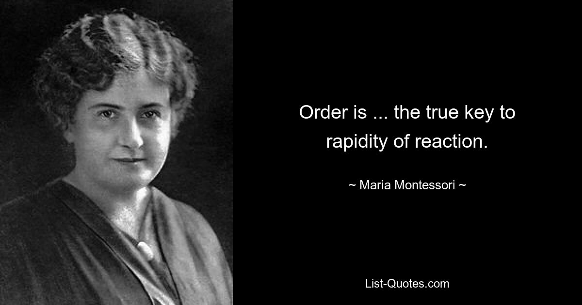 Order is ... the true key to rapidity of reaction. — © Maria Montessori