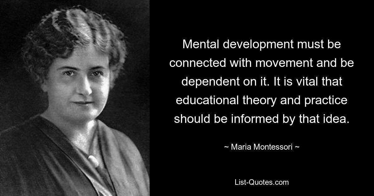 Mental development must be connected with movement and be dependent on it. It is vital that educational theory and practice should be informed by that idea. — © Maria Montessori