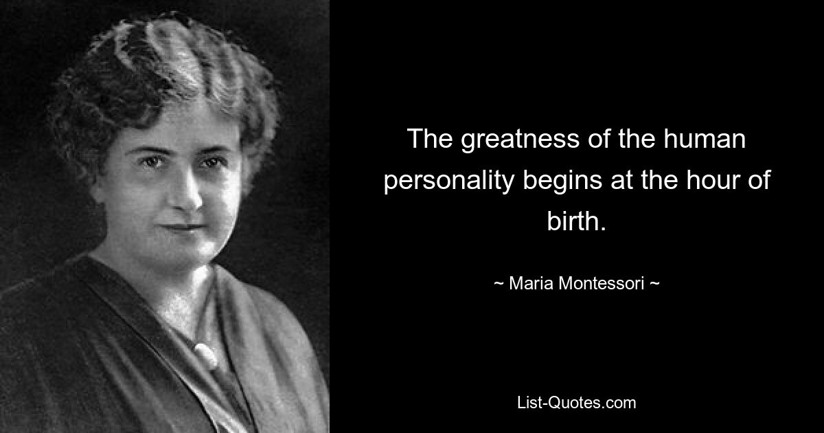 The greatness of the human personality begins at the hour of birth. — © Maria Montessori