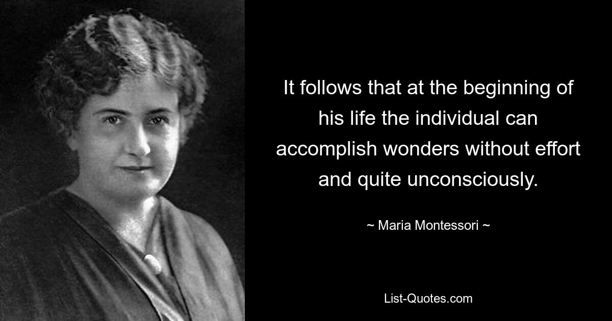 It follows that at the beginning of his life the individual can accomplish wonders without effort and quite unconsciously. — © Maria Montessori