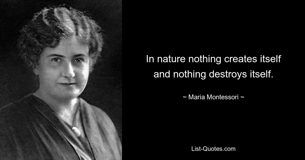 In nature nothing creates itself and nothing destroys itself. — © Maria Montessori