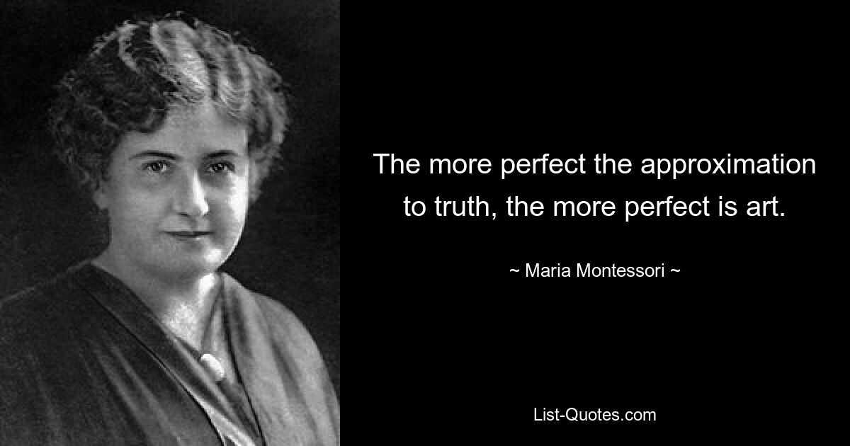 The more perfect the approximation to truth, the more perfect is art. — © Maria Montessori