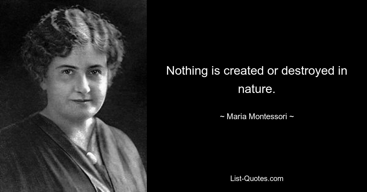 Nothing is created or destroyed in nature. — © Maria Montessori