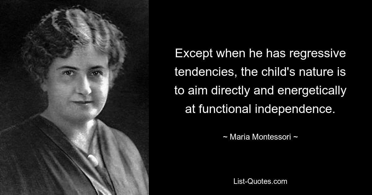 Except when he has regressive tendencies, the child's nature is to aim directly and energetically at functional independence. — © Maria Montessori