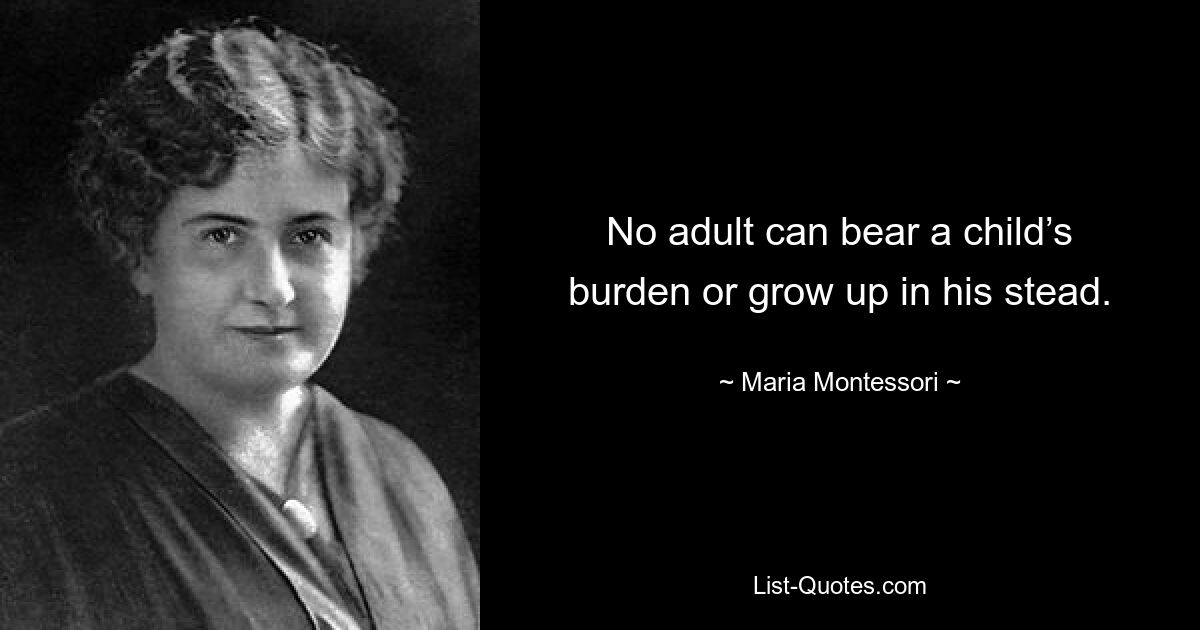 No adult can bear a child’s burden or grow up in his stead. — © Maria Montessori