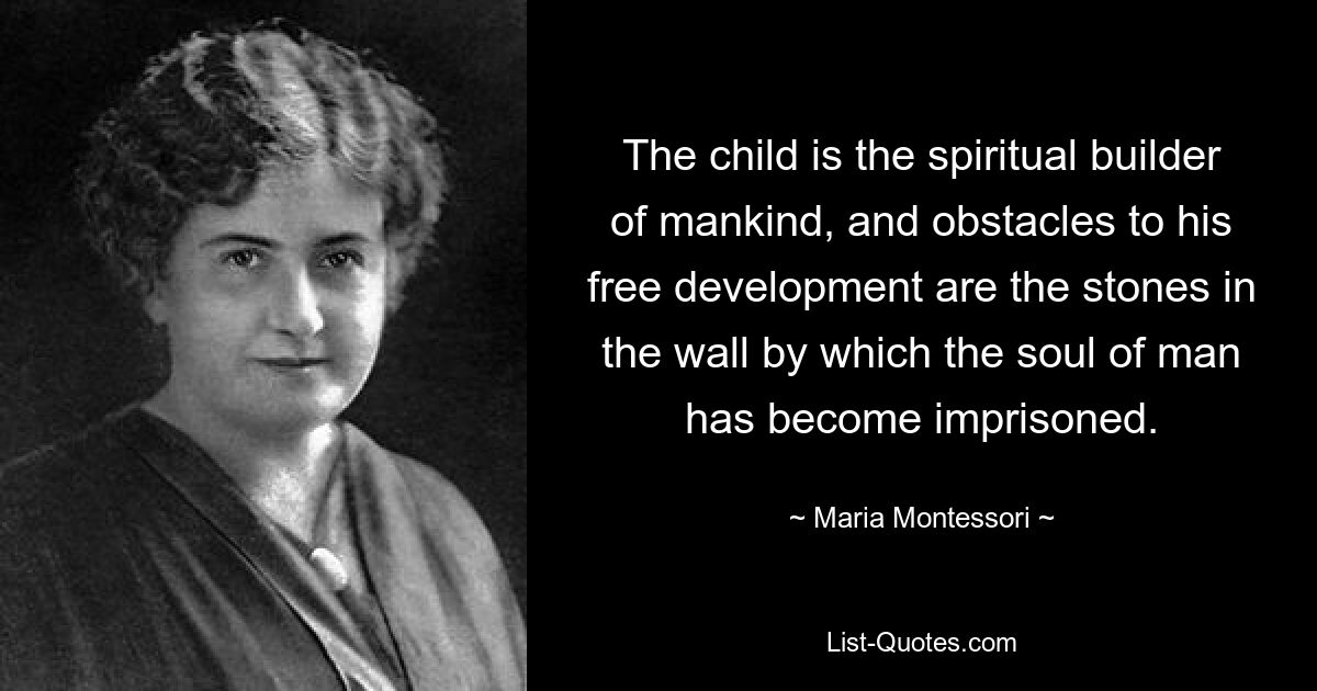 Das Kind ist der spirituelle Erbauer der Menschheit, und Hindernisse für seine freie Entwicklung sind die Steine ​​in der Mauer, in der die Seele des Menschen gefangen ist. — © Maria Montessori