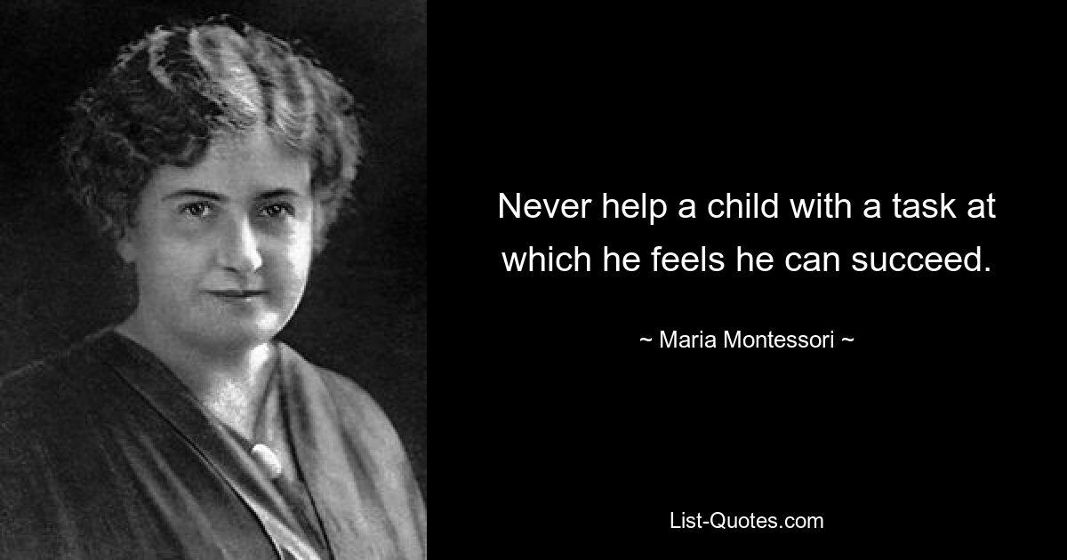 Never help a child with a task at which he feels he can succeed. — © Maria Montessori