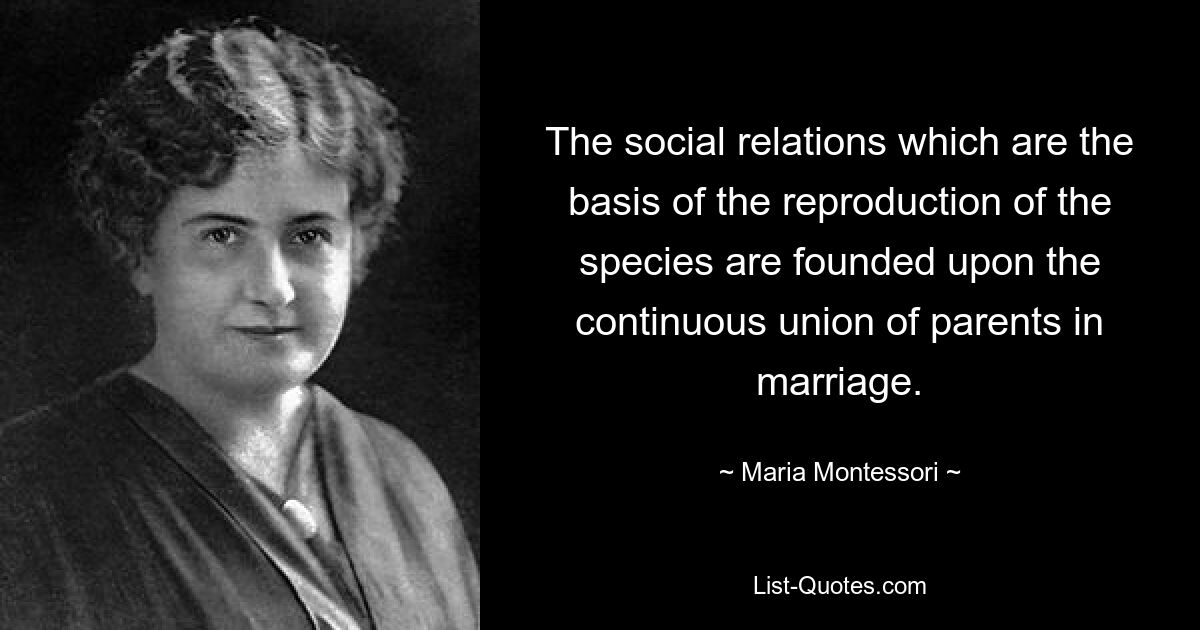 The social relations which are the basis of the reproduction of the species are founded upon the continuous union of parents in marriage. — © Maria Montessori