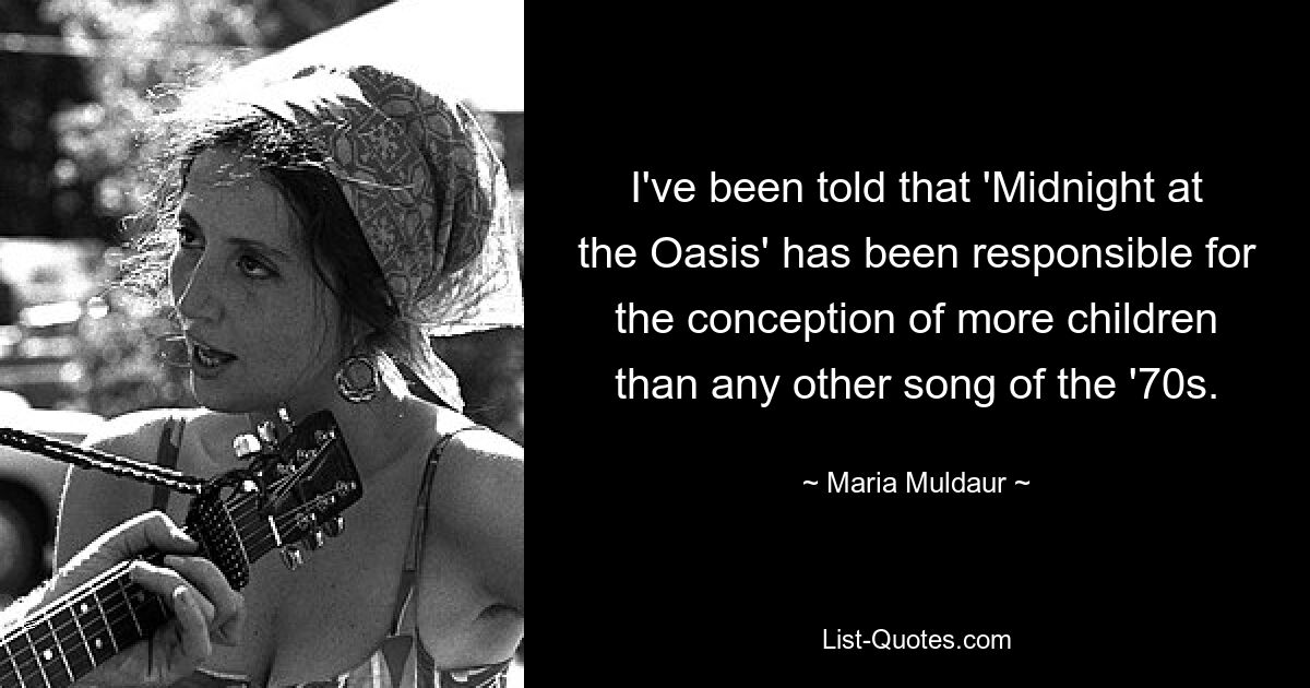 I've been told that 'Midnight at the Oasis' has been responsible for the conception of more children than any other song of the '70s. — © Maria Muldaur