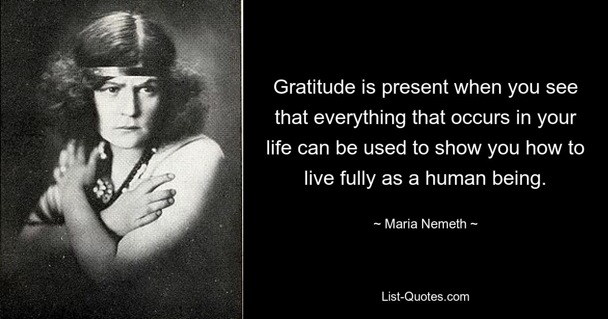 Gratitude is present when you see that everything that occurs in your life can be used to show you how to live fully as a human being. — © Maria Nemeth