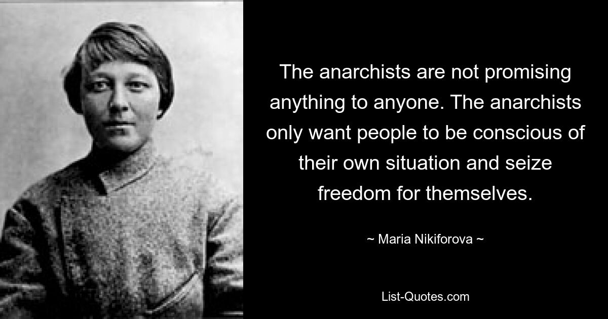 The anarchists are not promising anything to anyone. The anarchists only want people to be conscious of their own situation and seize freedom for themselves. — © Maria Nikiforova