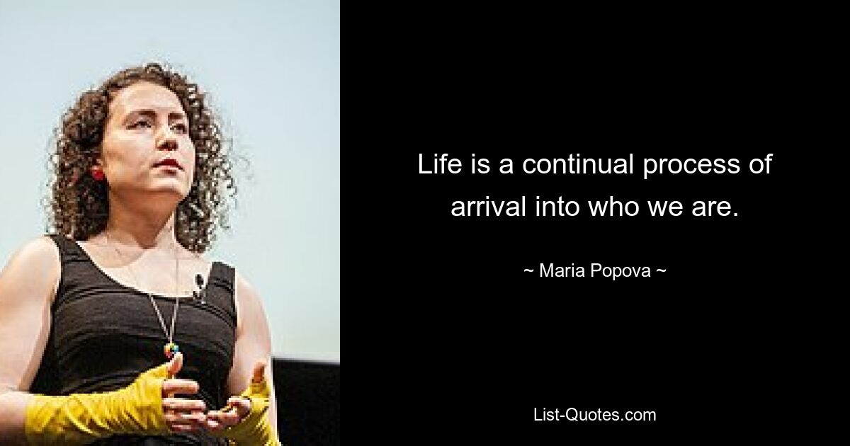 Life is a continual process of arrival into who we are. — © Maria Popova