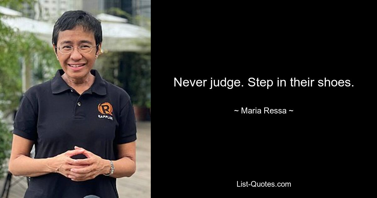 Never judge. Step in their shoes. — © Maria Ressa