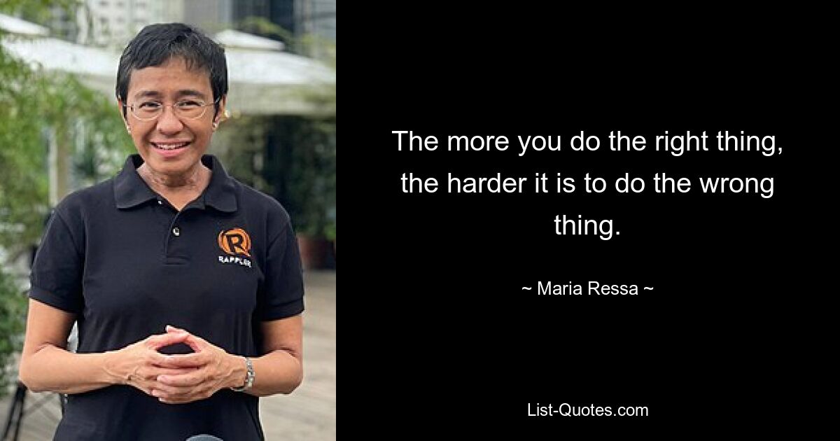 The more you do the right thing, the harder it is to do the wrong thing. — © Maria Ressa