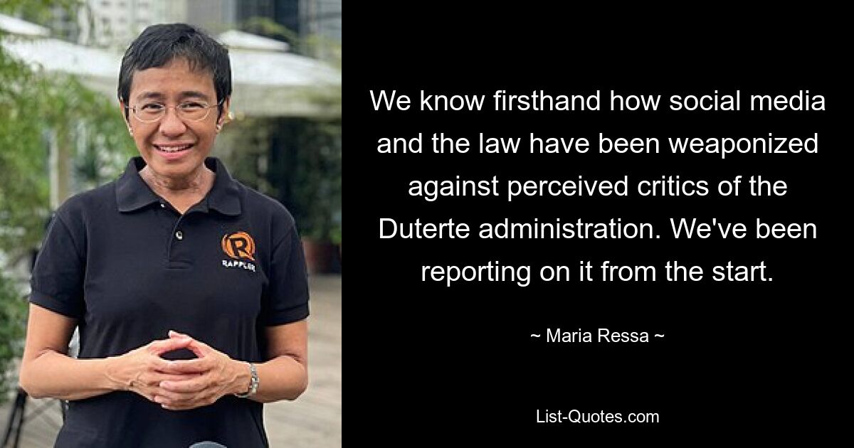 We know firsthand how social media and the law have been weaponized against perceived critics of the Duterte administration. We've been reporting on it from the start. — © Maria Ressa