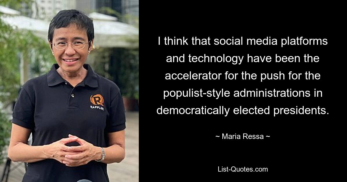 Ich denke, dass Social-Media-Plattformen und -Technologie der Vorstoß für demokratisch gewählte Präsidenten für populistische Regierungen waren. — © Maria Ressa 