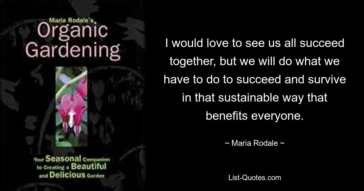 I would love to see us all succeed together, but we will do what we have to do to succeed and survive in that sustainable way that benefits everyone. — © Maria Rodale