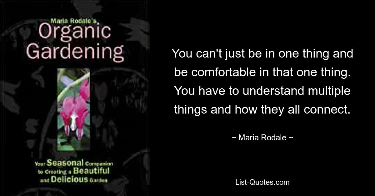 You can't just be in one thing and be comfortable in that one thing. You have to understand multiple things and how they all connect. — © Maria Rodale