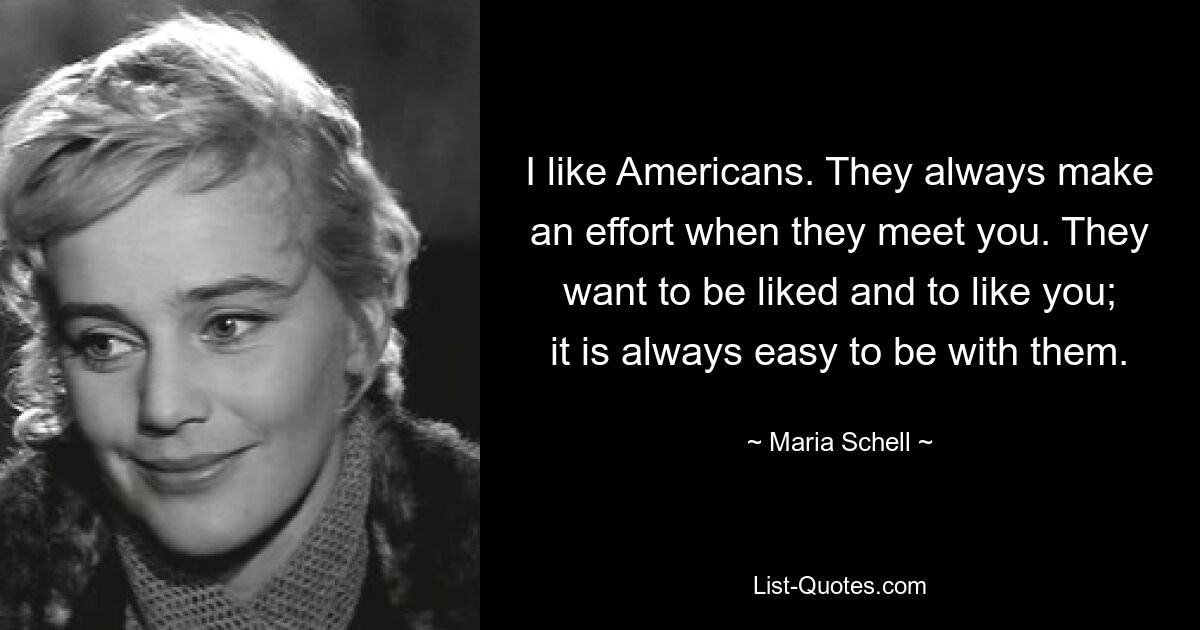 I like Americans. They always make an effort when they meet you. They want to be liked and to like you; it is always easy to be with them. — © Maria Schell