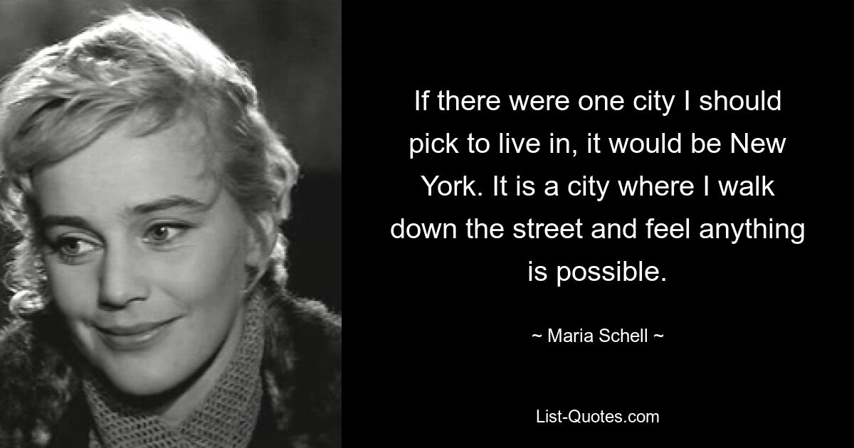 If there were one city I should pick to live in, it would be New York. It is a city where I walk down the street and feel anything is possible. — © Maria Schell