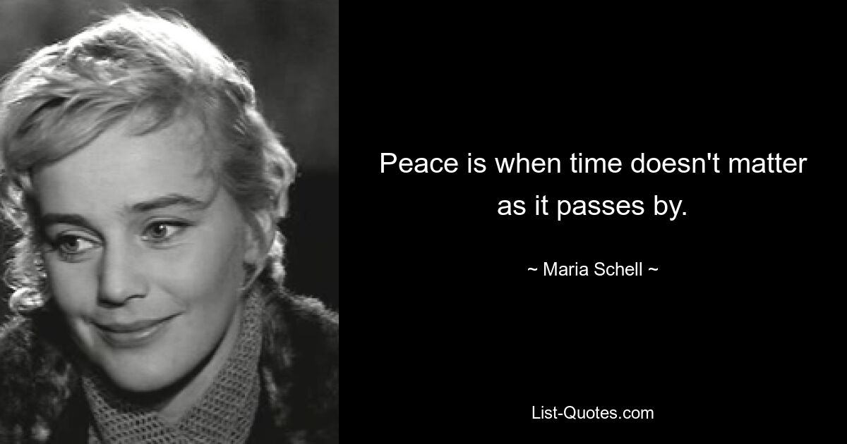 Peace is when time doesn't matter as it passes by. — © Maria Schell