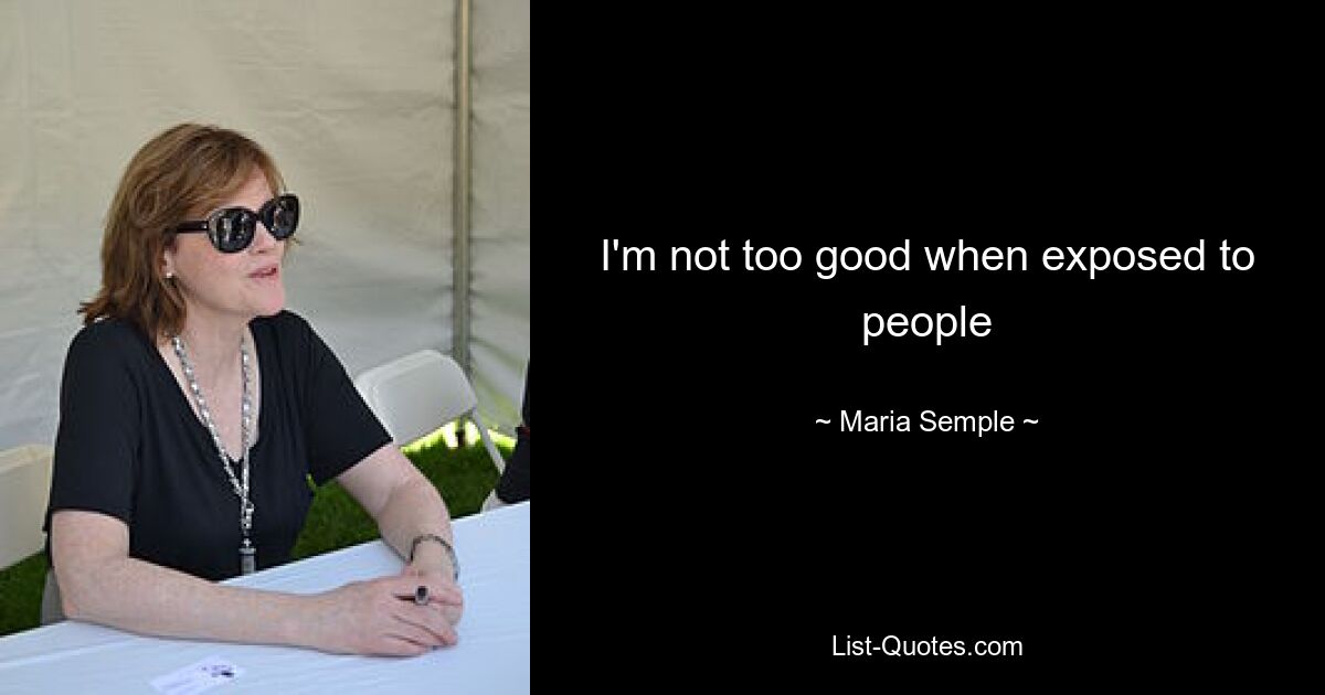 I'm not too good when exposed to people — © Maria Semple