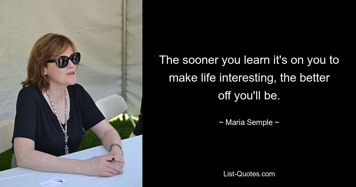 The sooner you learn it's on you to make life interesting, the better off you'll be. — © Maria Semple