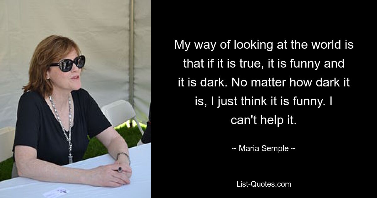 My way of looking at the world is that if it is true, it is funny and it is dark. No matter how dark it is, I just think it is funny. I can't help it. — © Maria Semple