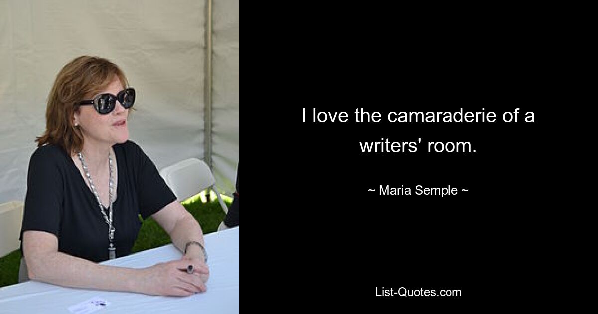 I love the camaraderie of a writers' room. — © Maria Semple