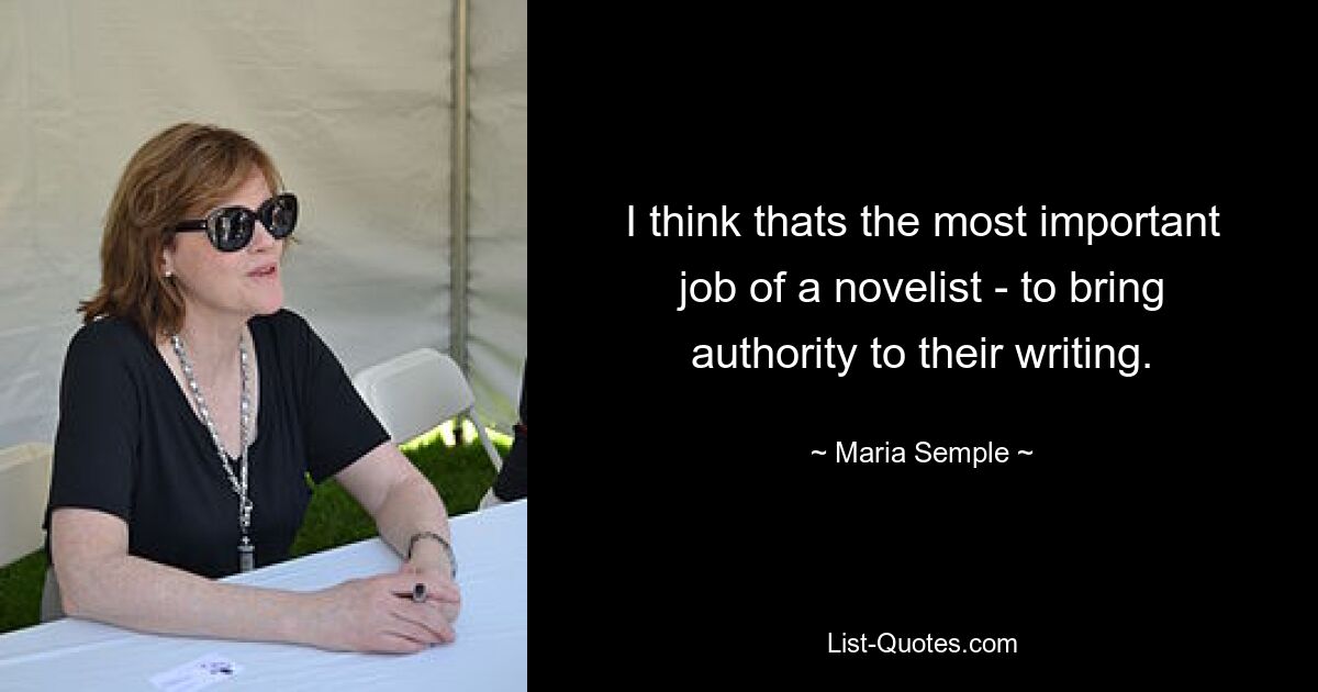 I think thats the most important job of a novelist - to bring authority to their writing. — © Maria Semple