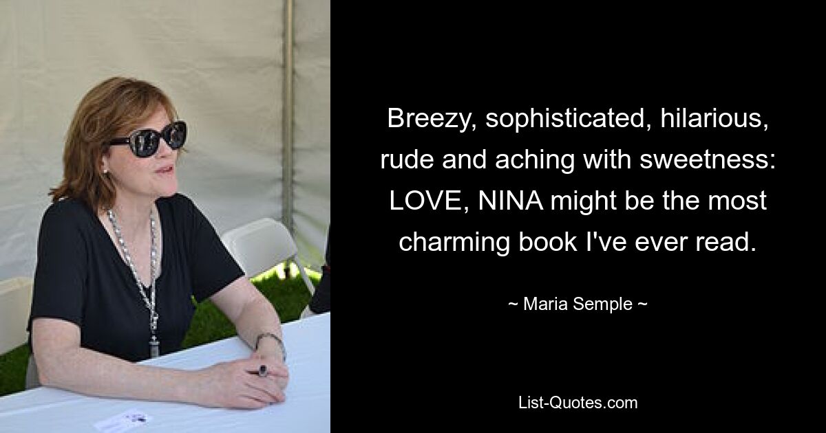 Breezy, sophisticated, hilarious, rude and aching with sweetness: LOVE, NINA might be the most charming book I've ever read. — © Maria Semple