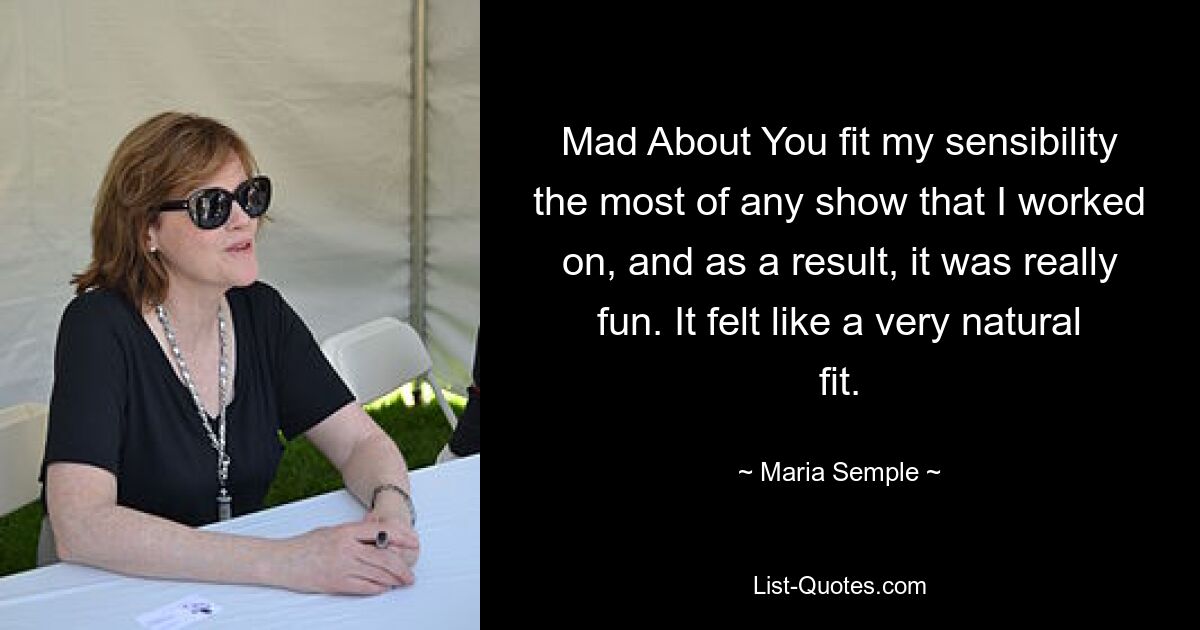 Mad About You fit my sensibility the most of any show that I worked on, and as a result, it was really fun. It felt like a very natural fit. — © Maria Semple