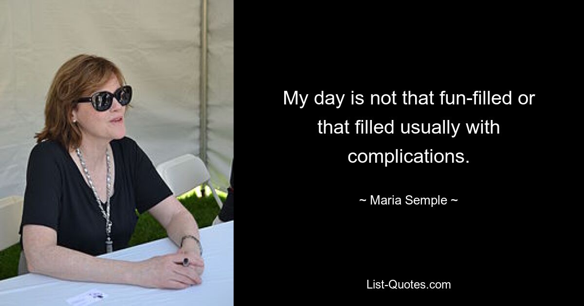 My day is not that fun-filled or that filled usually with complications. — © Maria Semple