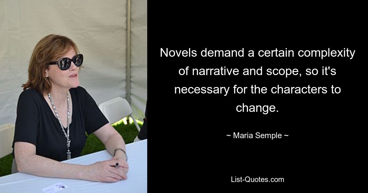 Novels demand a certain complexity of narrative and scope, so it's necessary for the characters to change. — © Maria Semple