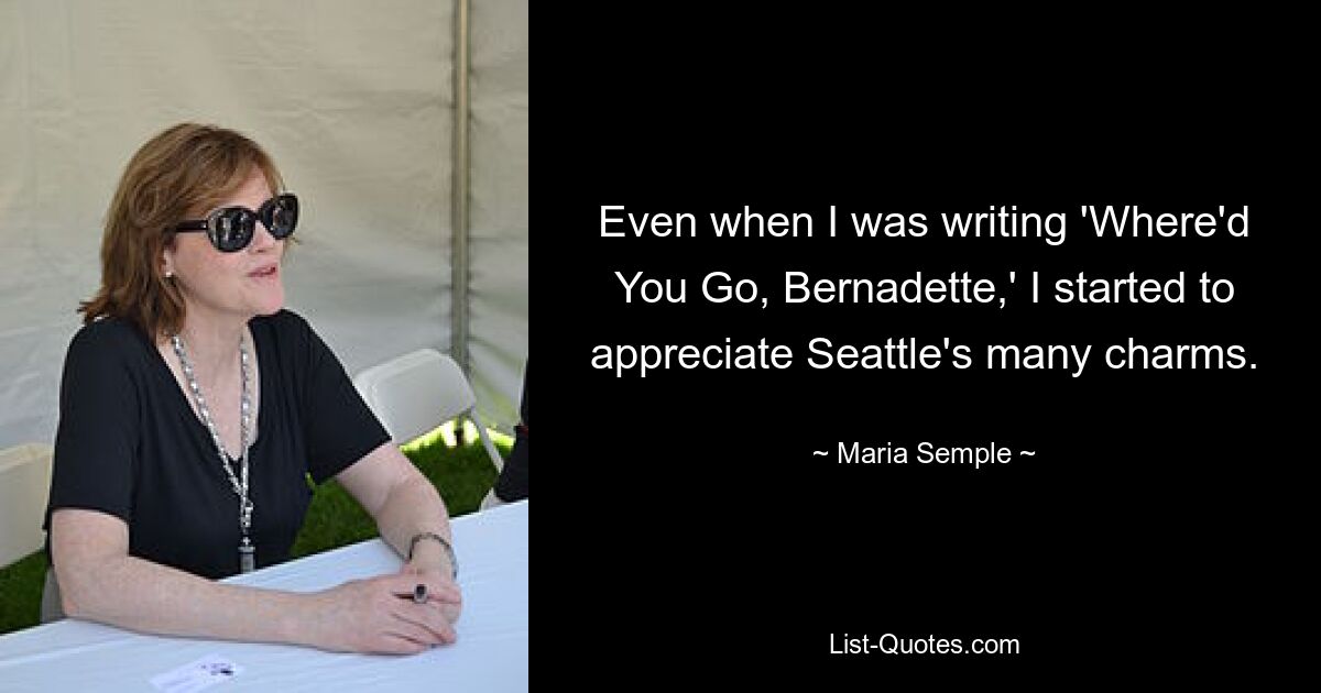 Even when I was writing 'Where'd You Go, Bernadette,' I started to appreciate Seattle's many charms. — © Maria Semple