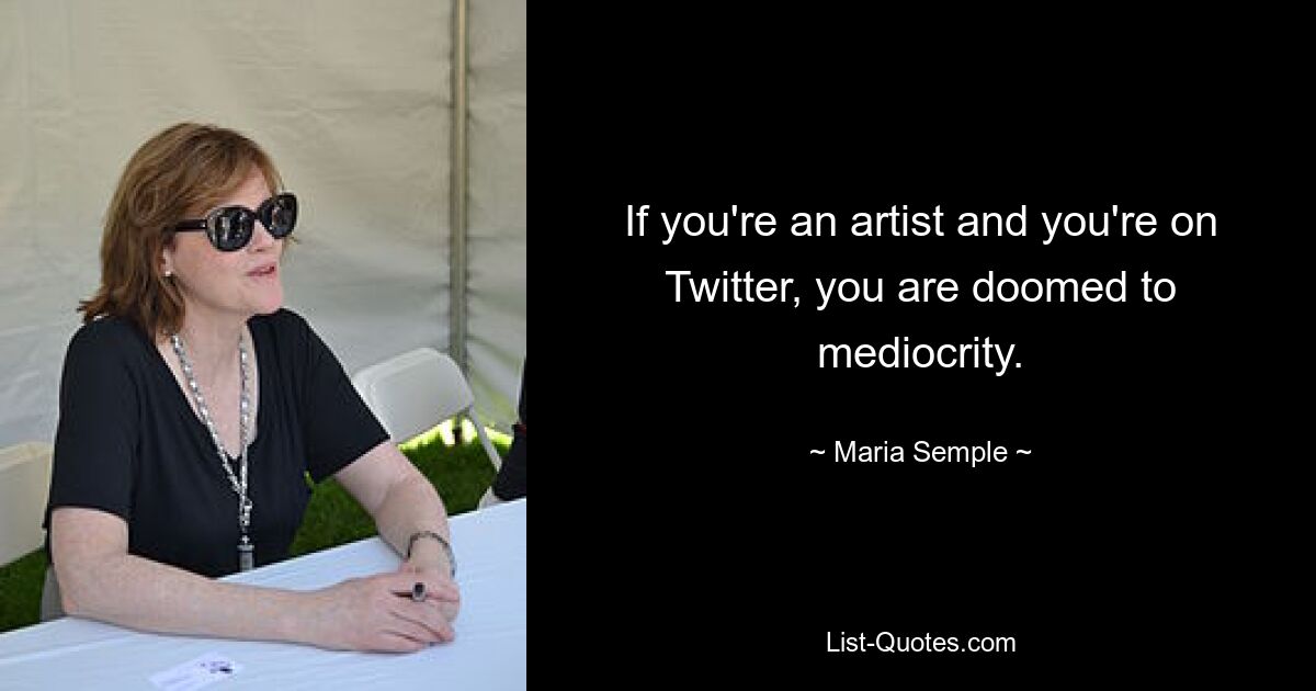 If you're an artist and you're on Twitter, you are doomed to mediocrity. — © Maria Semple