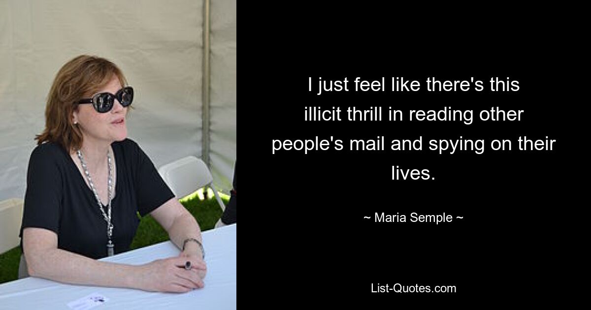 I just feel like there's this illicit thrill in reading other people's mail and spying on their lives. — © Maria Semple