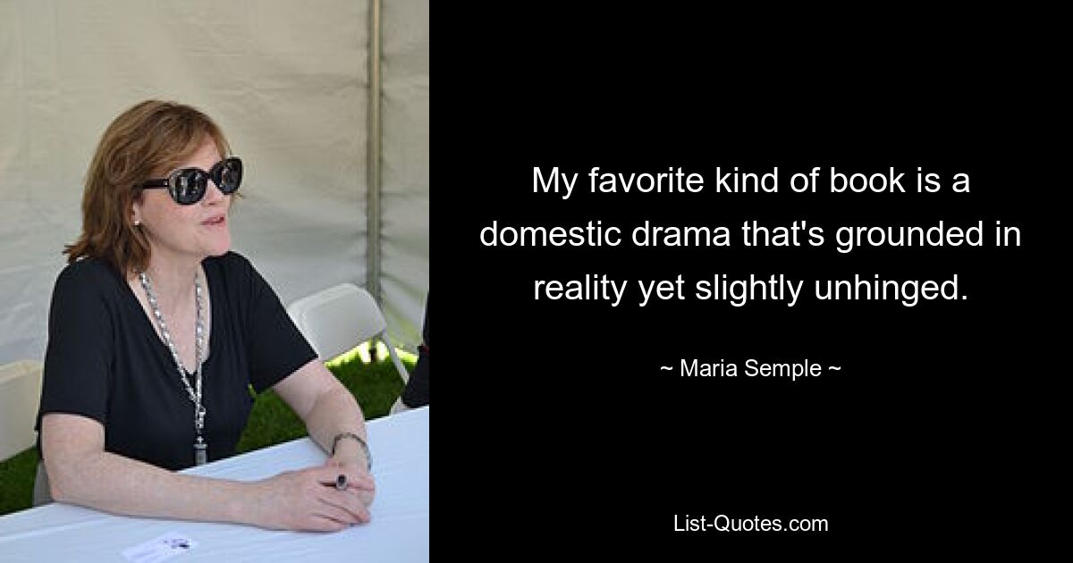 My favorite kind of book is a domestic drama that's grounded in reality yet slightly unhinged. — © Maria Semple