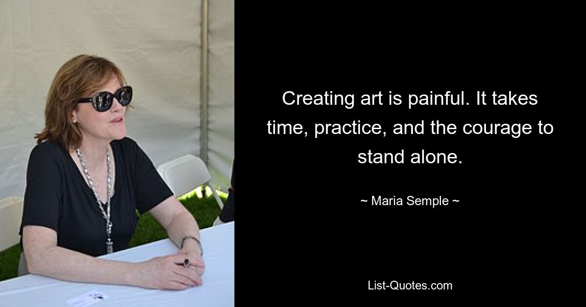 Creating art is painful. It takes time, practice, and the courage to stand alone. — © Maria Semple