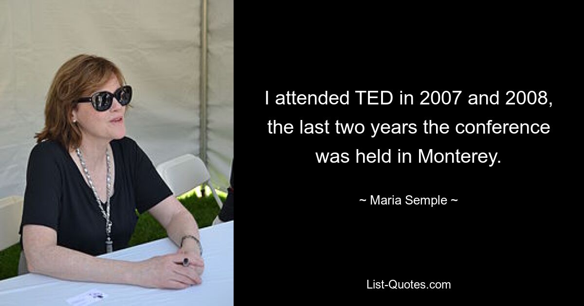 I attended TED in 2007 and 2008, the last two years the conference was held in Monterey. — © Maria Semple