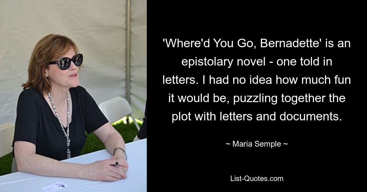 'Where'd You Go, Bernadette' is an epistolary novel - one told in letters. I had no idea how much fun it would be, puzzling together the plot with letters and documents. — © Maria Semple