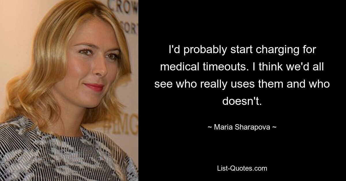 I'd probably start charging for medical timeouts. I think we'd all see who really uses them and who doesn't. — © Maria Sharapova