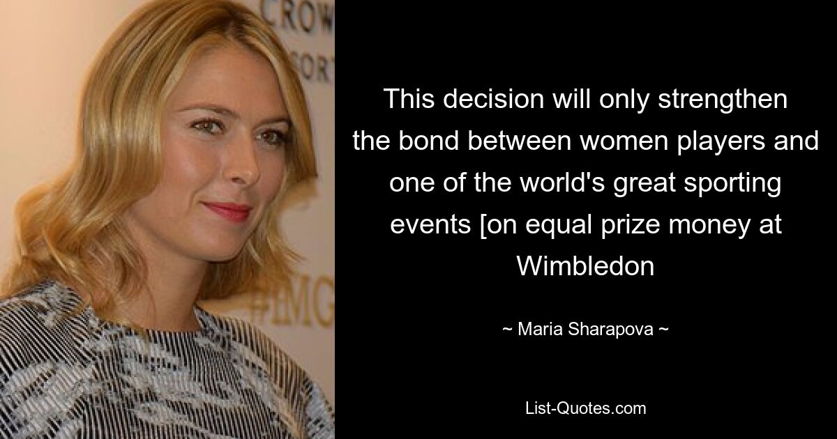 This decision will only strengthen the bond between women players and one of the world's great sporting events [on equal prize money at Wimbledon — © Maria Sharapova